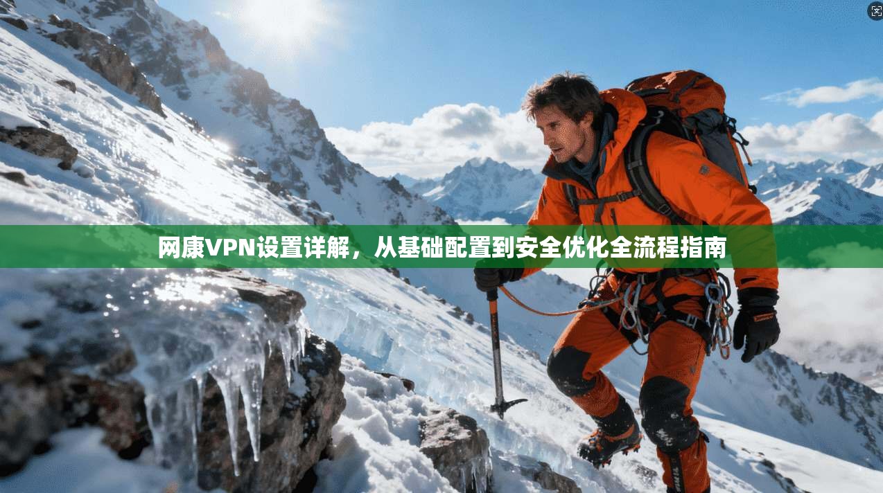 网康VPN设置详解，从基础配置到安全优化全流程指南