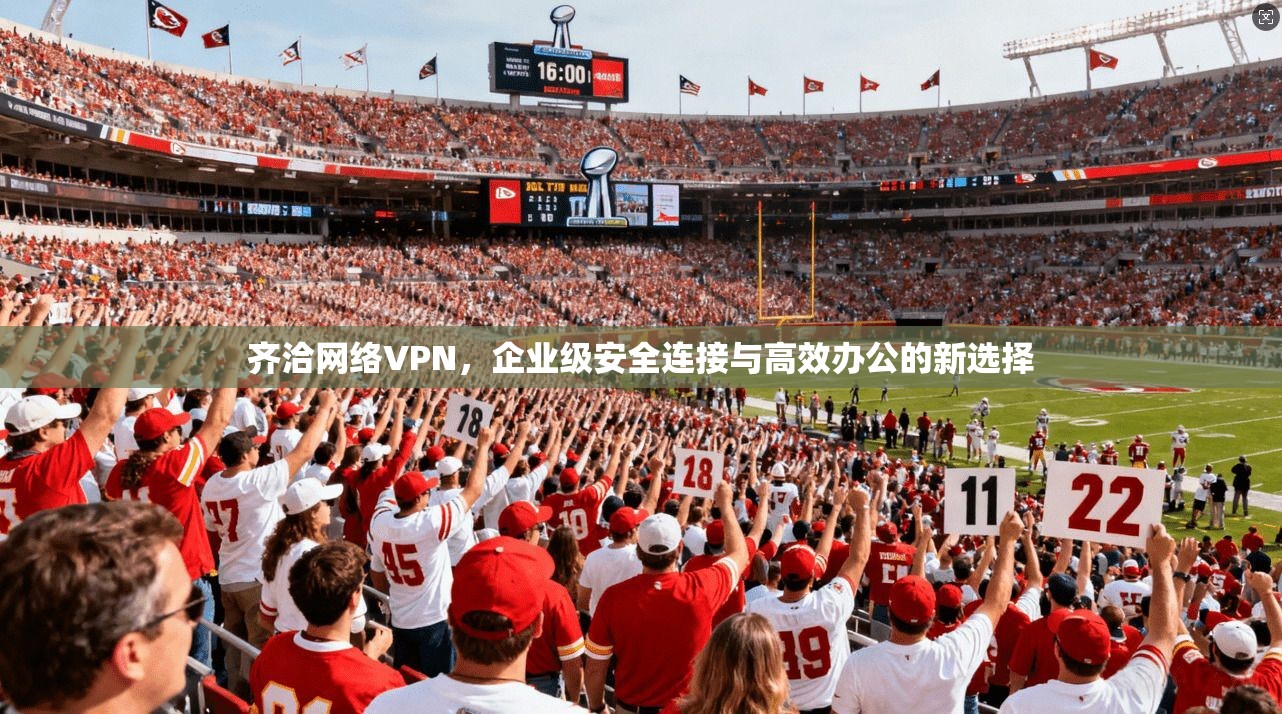 齐洽网络VPN，企业级安全连接与高效办公的新选择
