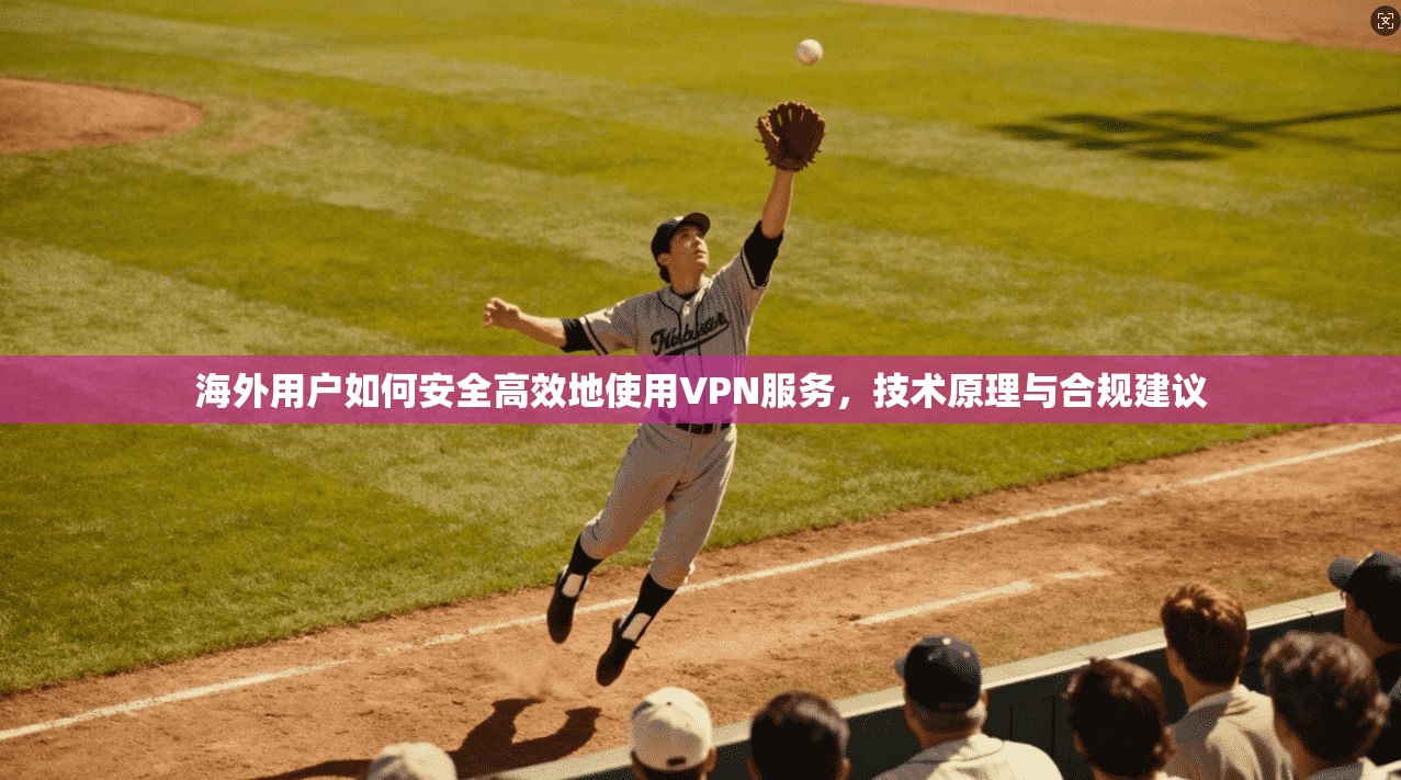 海外用户如何安全高效地使用VPN服务，技术原理与合规建议