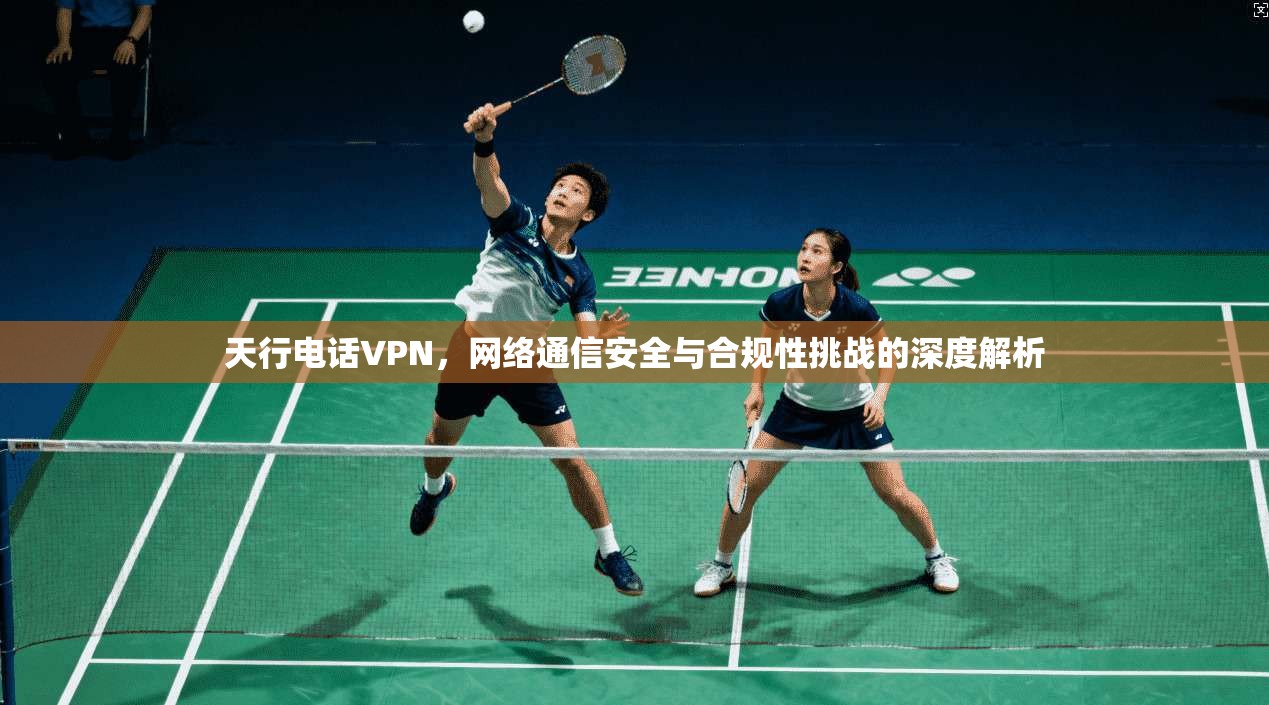 天行电话VPN，网络通信安全与合规性挑战的深度解析