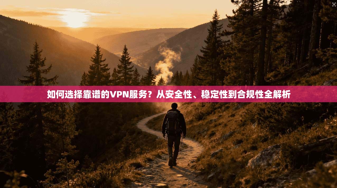 如何选择靠谱的VPN服务？从安全性、稳定性到合规性全解析