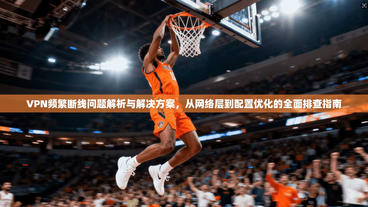 VPN频繁断线问题解析与解决方案，从网络层到配置优化的全面排查指南