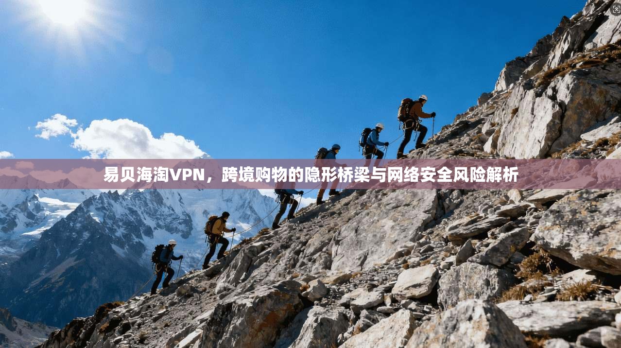 易贝海淘VPN，跨境购物的隐形桥梁与网络安全风险解析