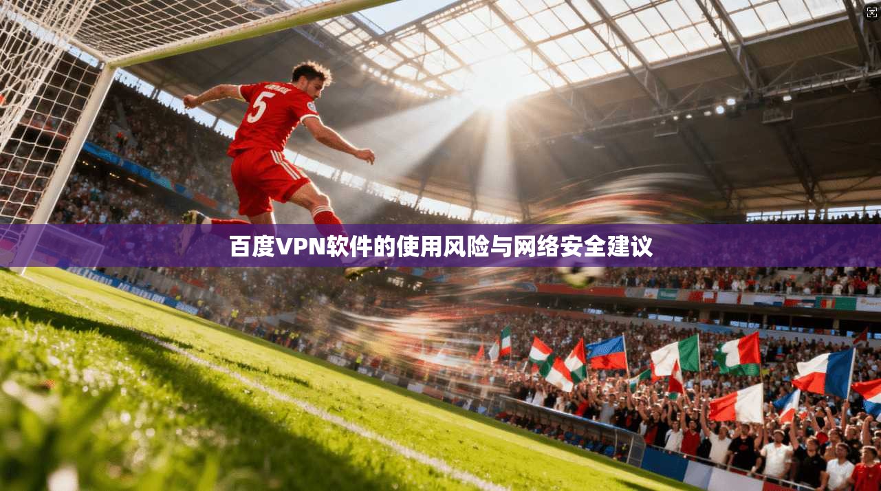 百度VPN软件的使用风险与网络安全建议