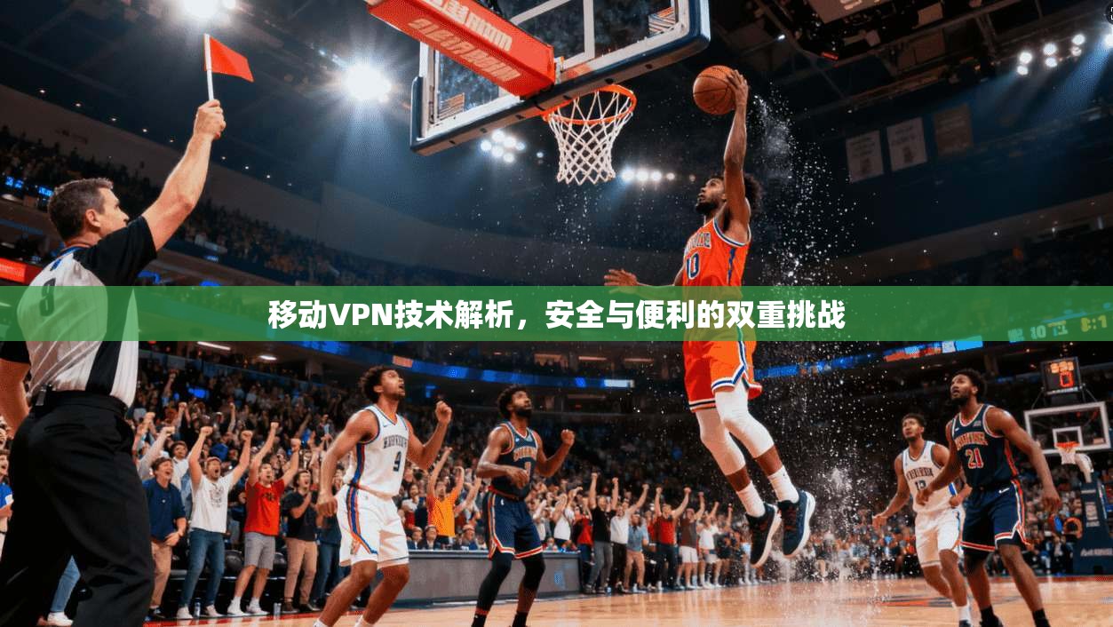 移动VPN技术解析,安全与便利的双重挑战 移动VPN技术解析,安全与便利的双重挑战