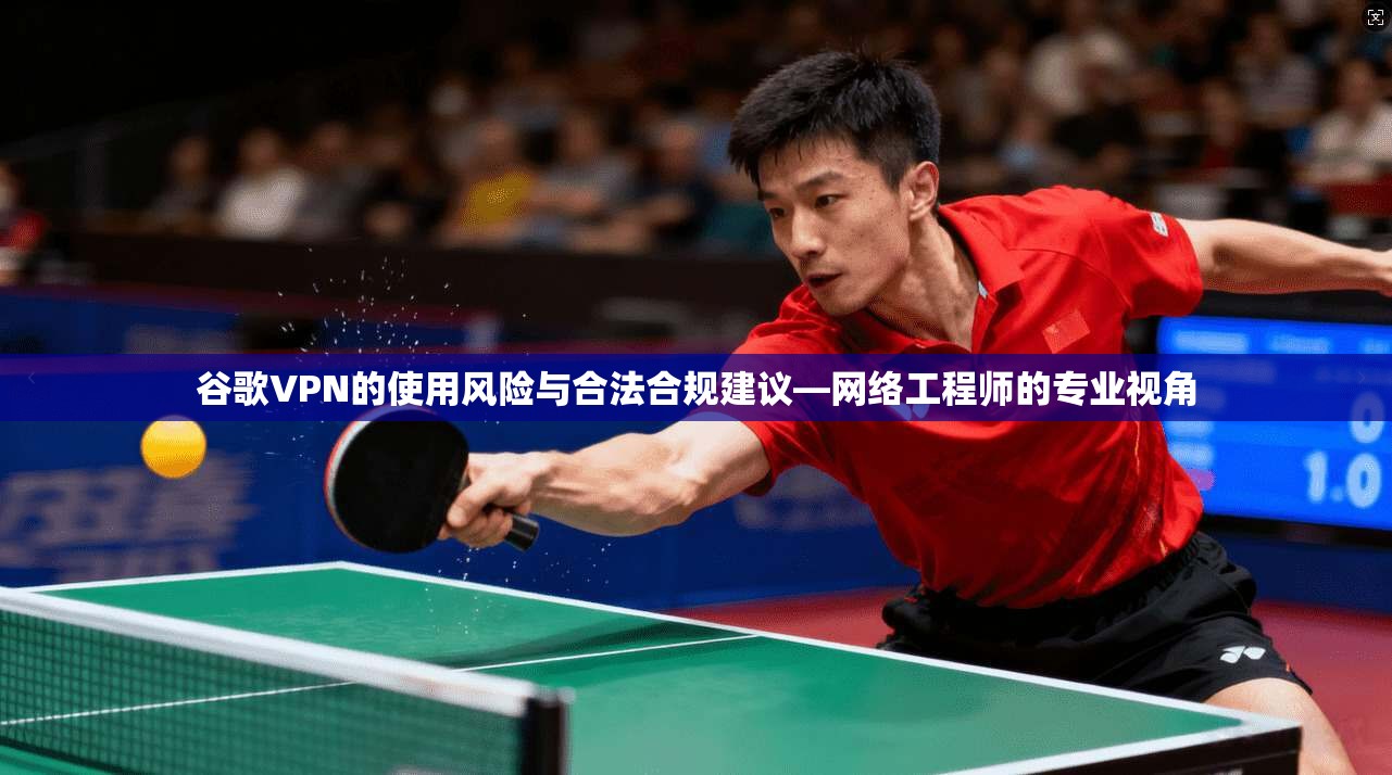 谷歌VPN的使用风险与合法合规建议—网络工程师的专业视角 谷歌VPN的使用风险与合法合规建议—网络工程师的专业视角