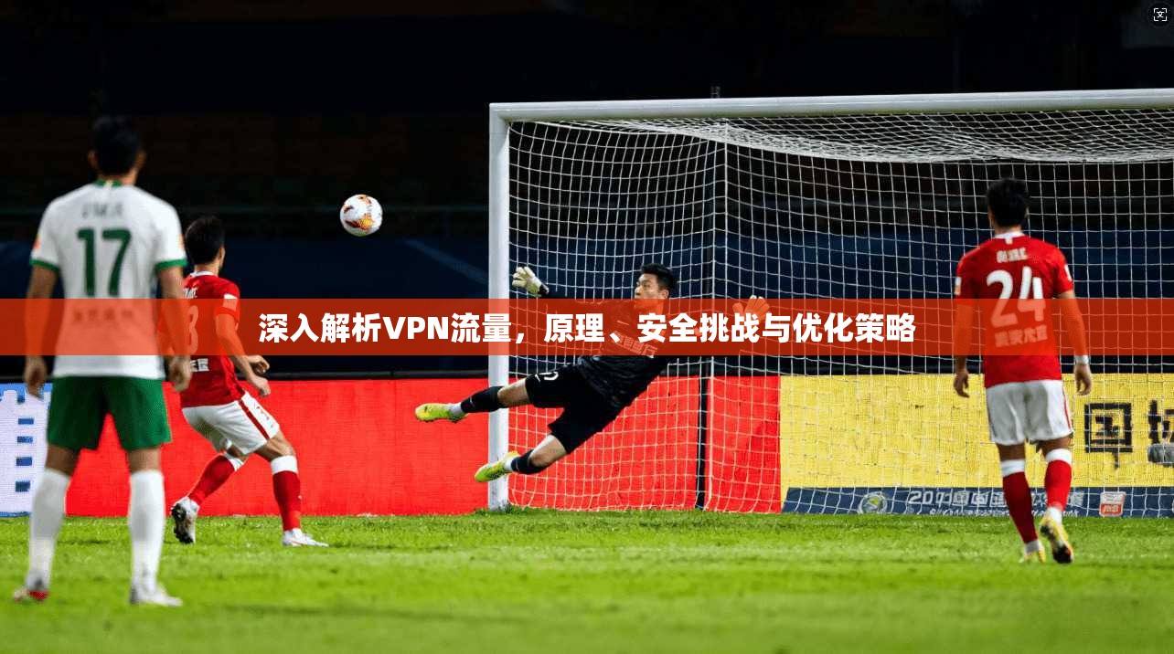 深入解析VPN流量，原理、安全挑战与优化策略