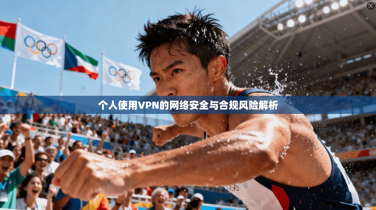 个人使用VPN的网络安全与合规风险解析