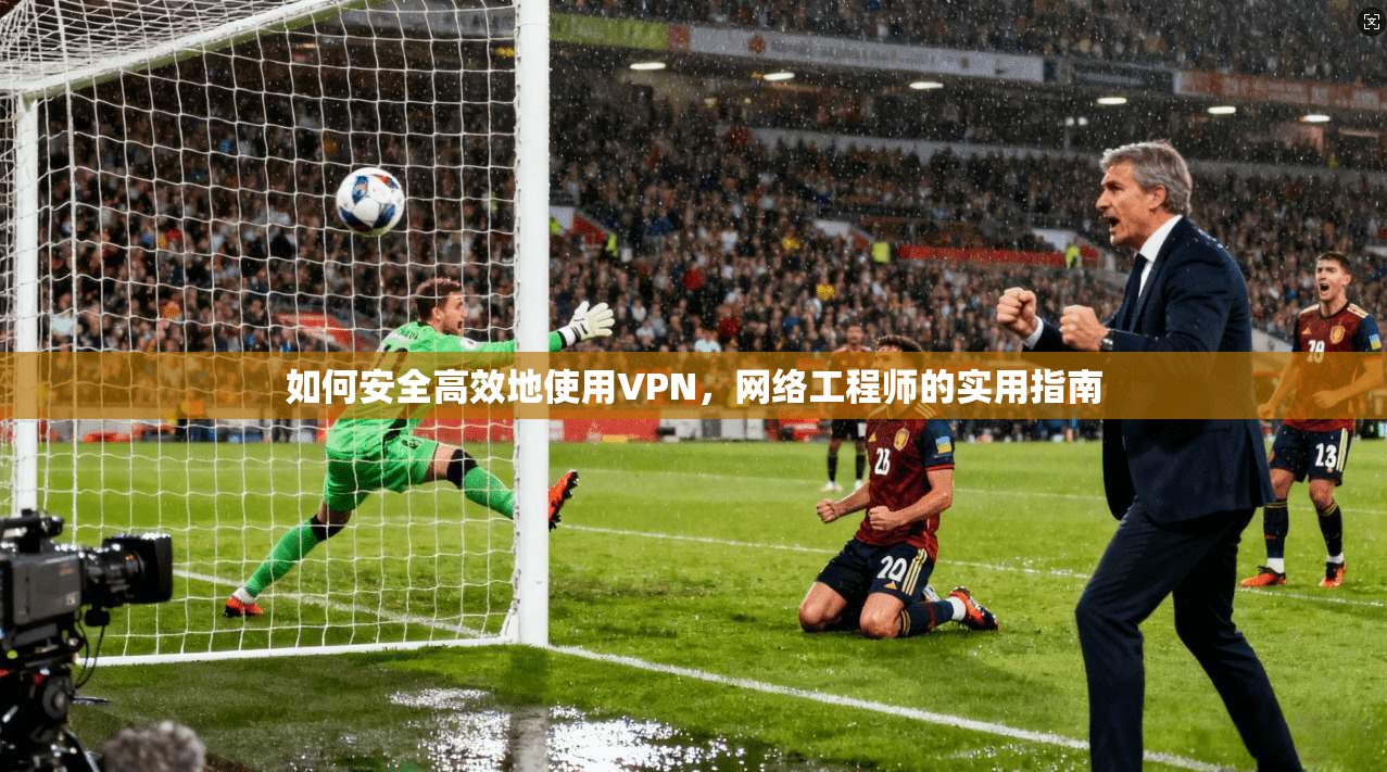 如何安全高效地使用VPN，网络工程师的实用指南