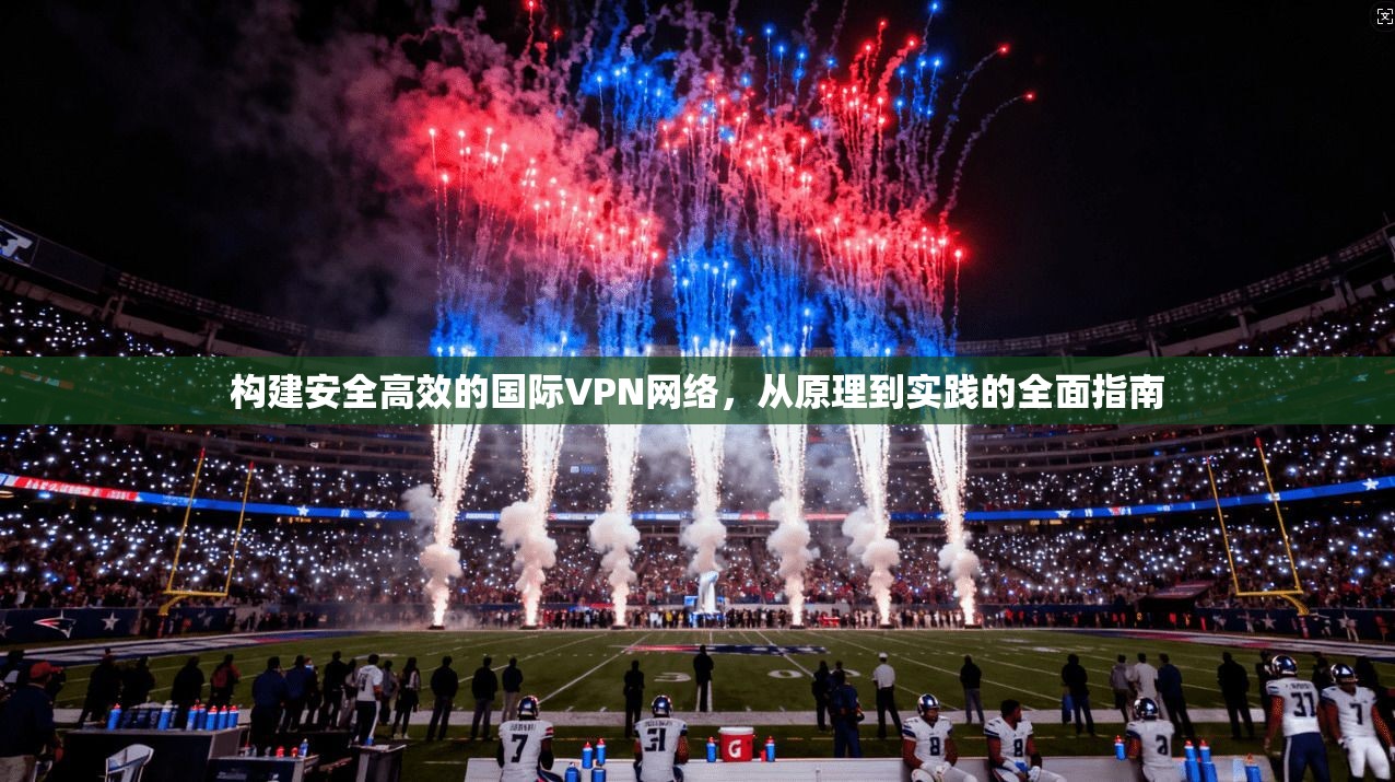 构建安全高效的国际VPN网络，从原理到实践的全面指南