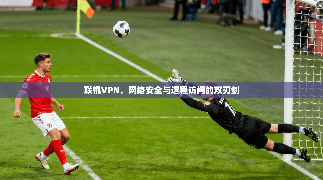 联机VPN，网络安全与远程访问的双刃剑