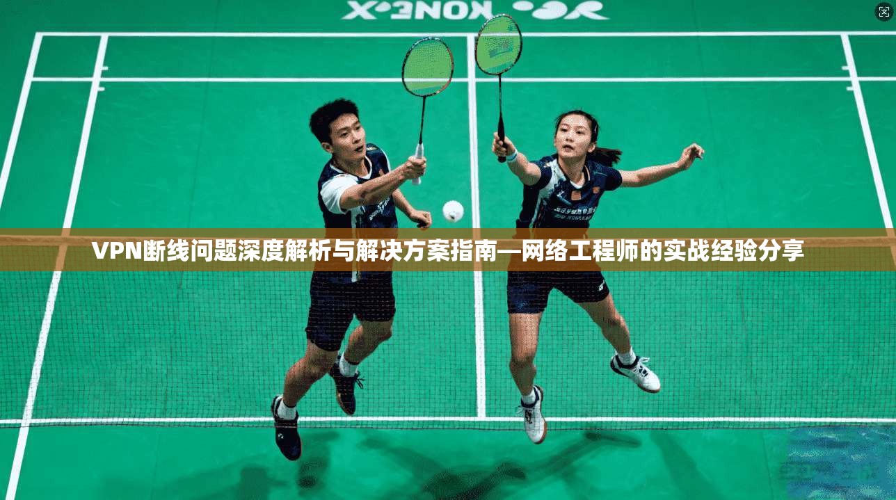 VPN断线问题深度解析与解决方案指南—网络工程师的实战经验分享