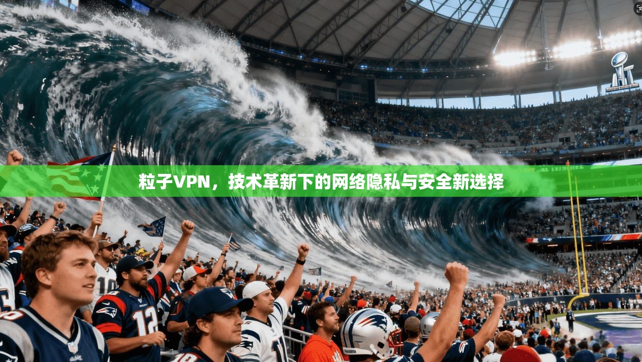 粒子VPN，技术革新下的网络隐私与安全新选择