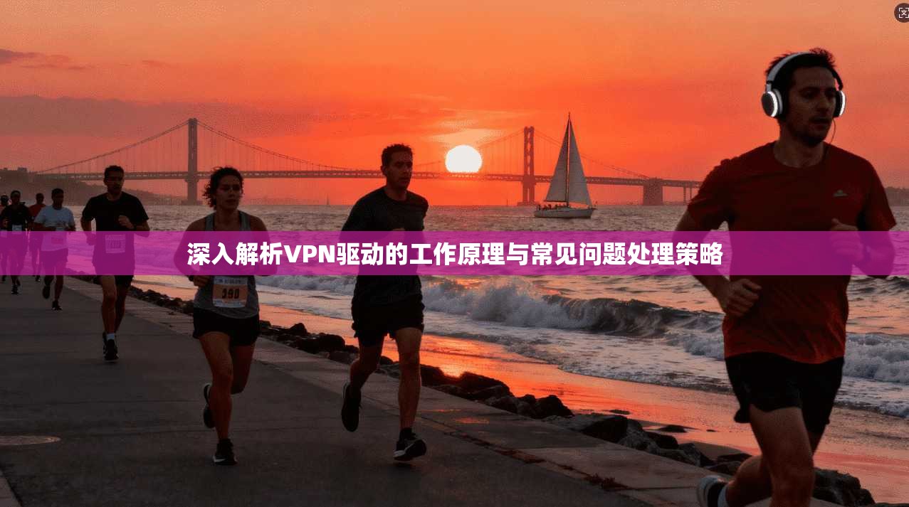 深入解析VPN驱动的工作原理与常见问题处理策略 深入解析VPN驱动的工作原理与常见问题处理策略