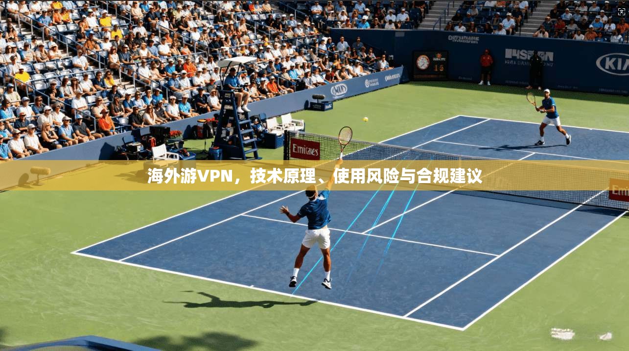 海外游VPN，技术原理、使用风险与合规建议