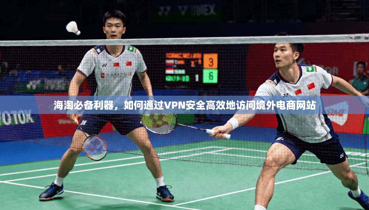 海淘必备利器，如何通过VPN安全高效地访问境外电商网站