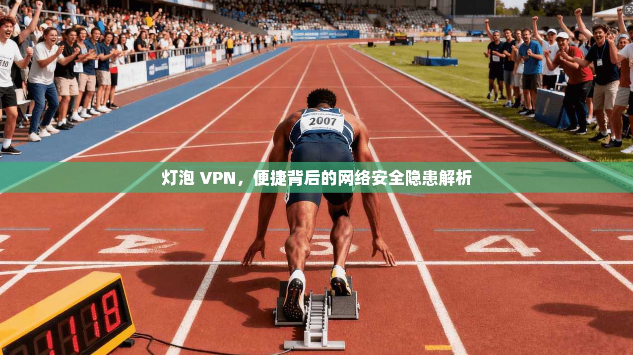 灯泡 VPN，便捷背后的网络安全隐患解析