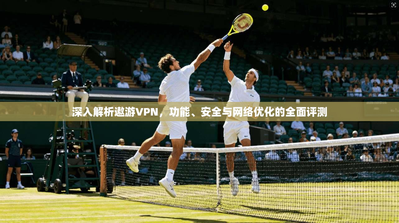 深入解析遨游VPN，功能、安全与网络优化的全面评测