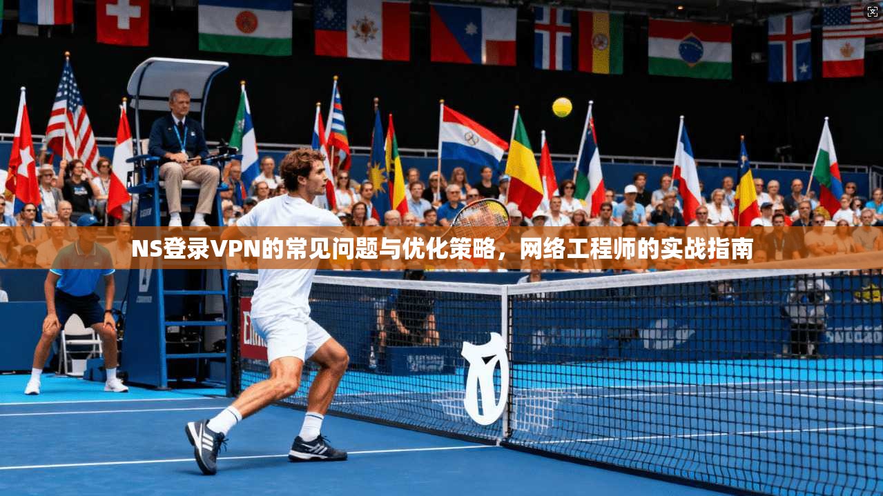 NS登录VPN的常见问题与优化策略，网络工程师的实战指南