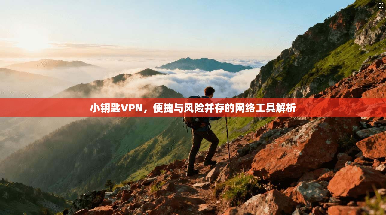 小钥匙VPN，便捷与风险并存的网络工具解析
