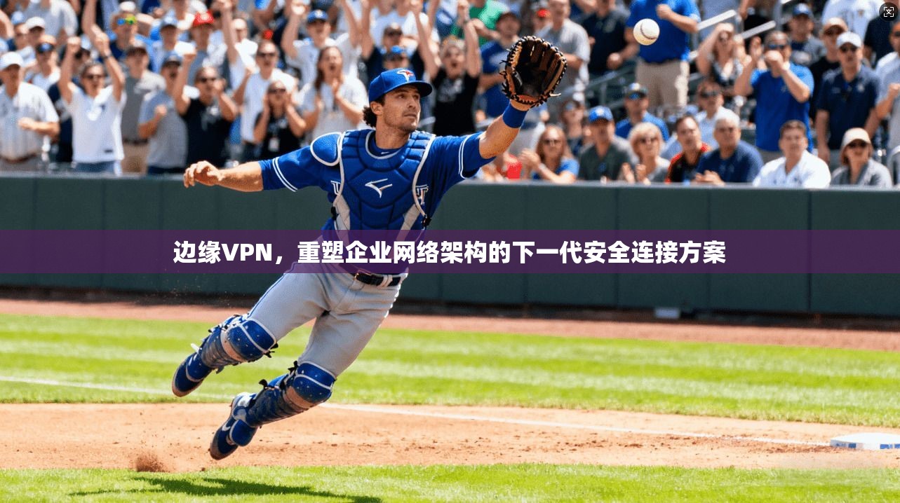 边缘VPN，重塑企业网络架构的下一代安全连接方案