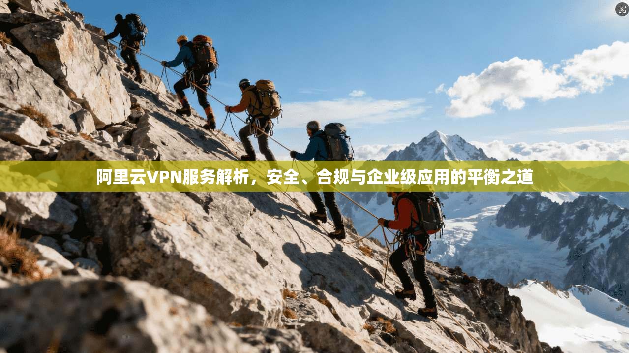 阿里云VPN服务解析，安全、合规与企业级应用的平衡之道