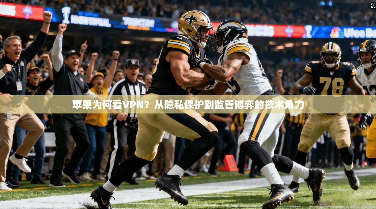 苹果为何看VPN？从隐私保护到监管博弈的技术角力