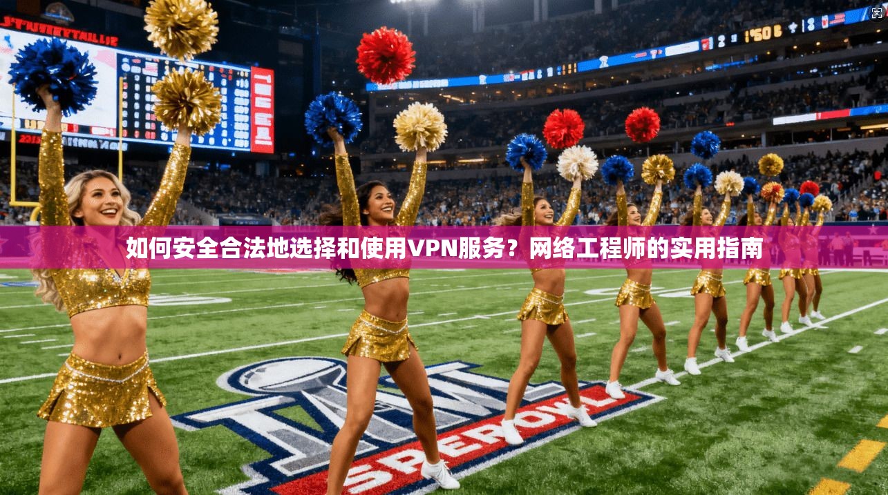 如何安全合法地选择和使用VPN服务？网络工程师的实用指南