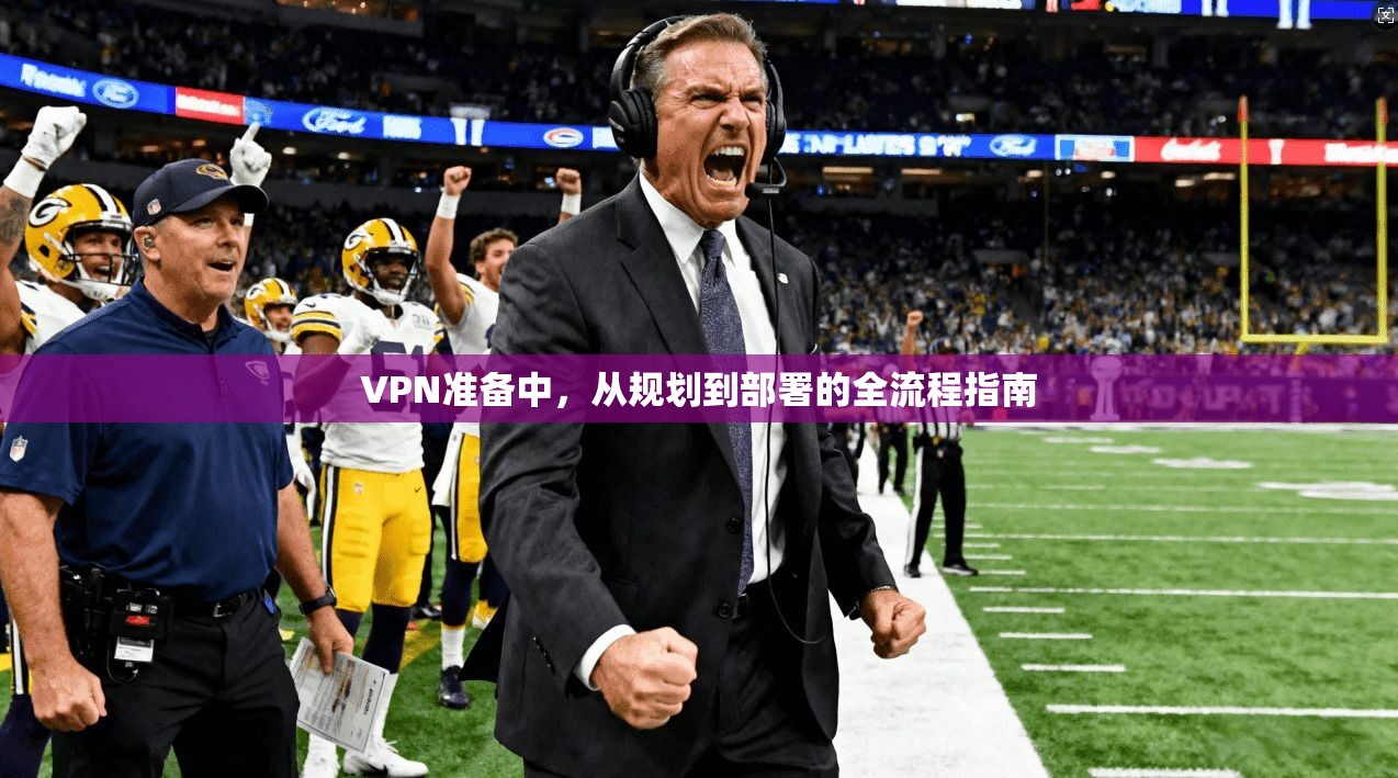 VPN准备中，从规划到部署的全流程指南