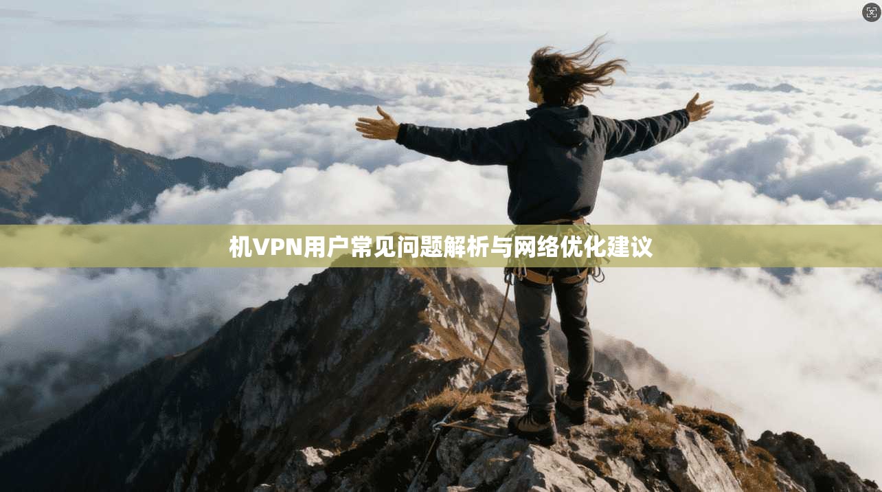 机VPN用户常见问题解析与网络优化建议