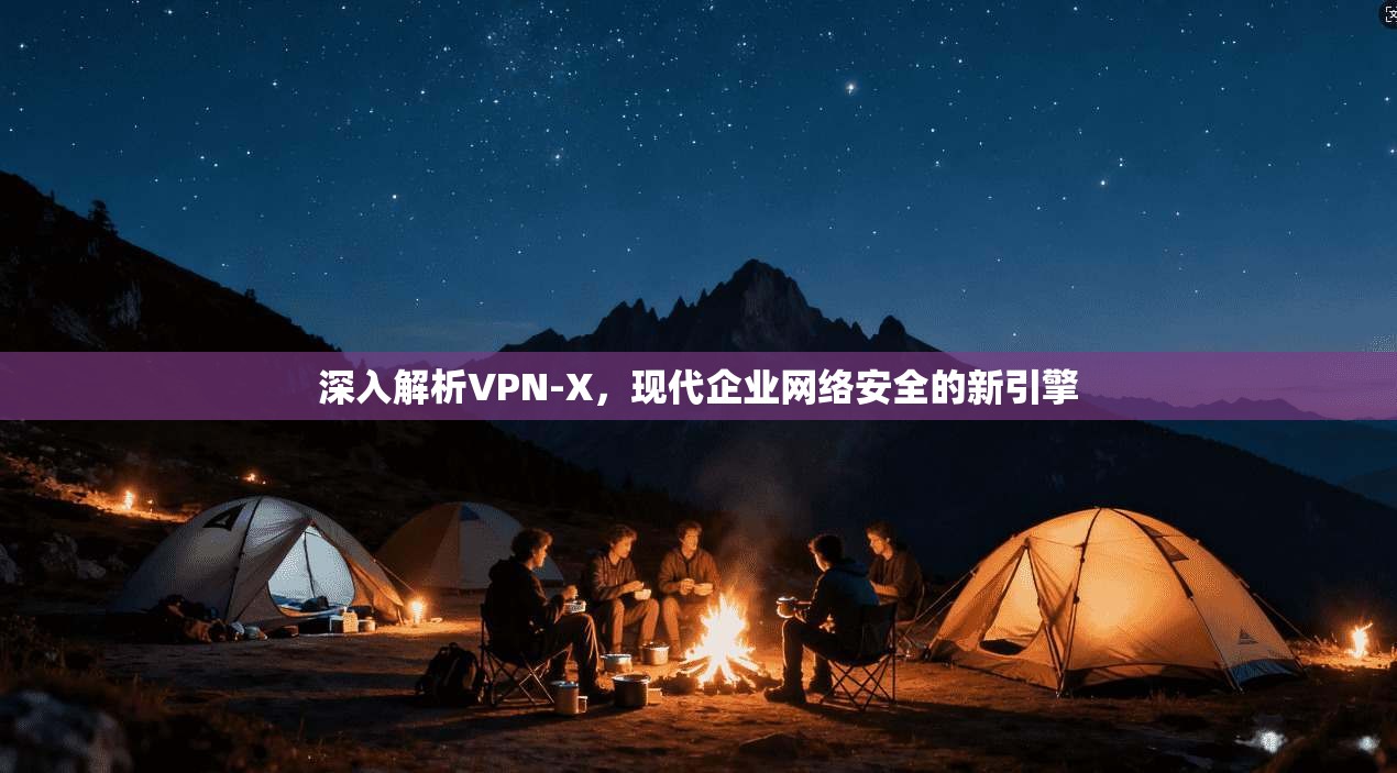 深入解析VPN-X，现代企业网络安全的新引擎