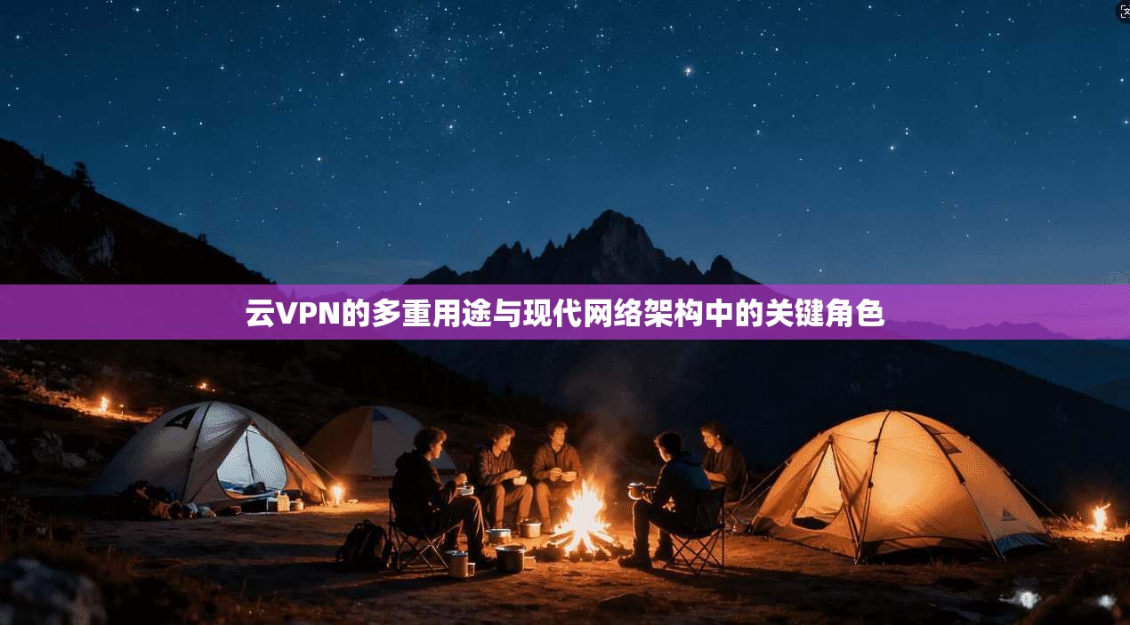 云VPN的多重用途与现代网络架构中的关键角色