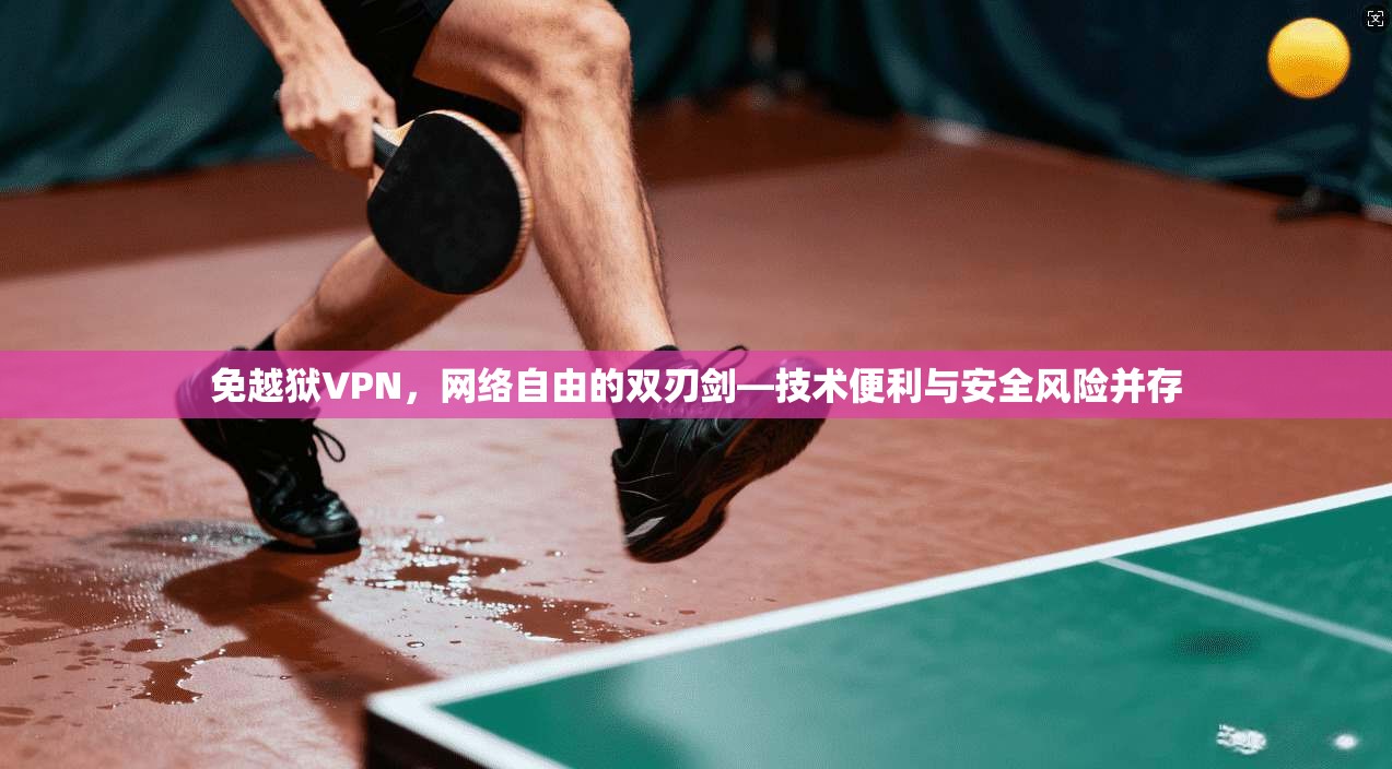 免越狱VPN，网络自由的双刃剑—技术便利与安全风险并存