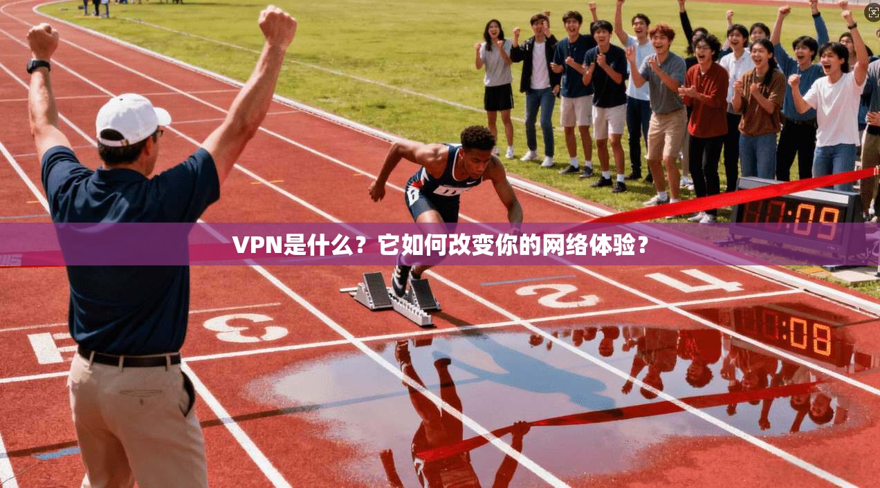 VPN是什么？它如何改变你的网络体验？