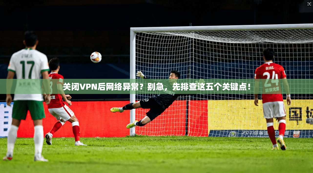 关闭VPN后网络异常？别急，先排查这五个关键点！