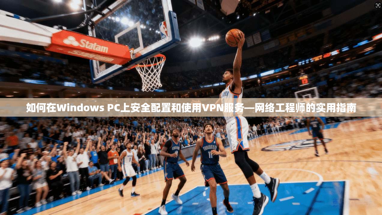 如何在Windows PC上安全配置和使用VPN服务—网络工程师的实用指南