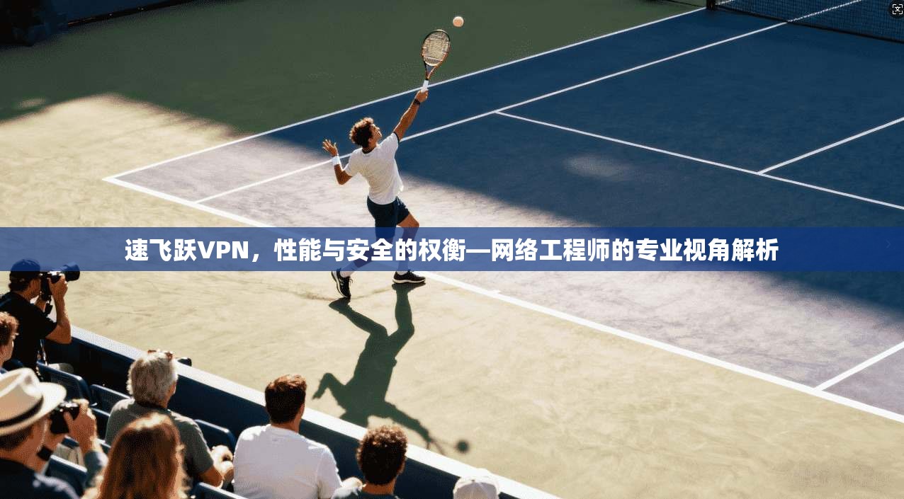 速飞跃VPN，性能与安全的权衡—网络工程师的专业视角解析