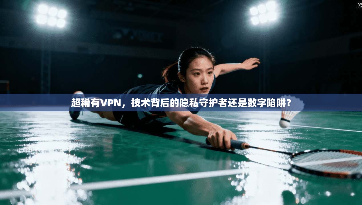 超稀有VPN，技术背后的隐私守护者还是数字陷阱？