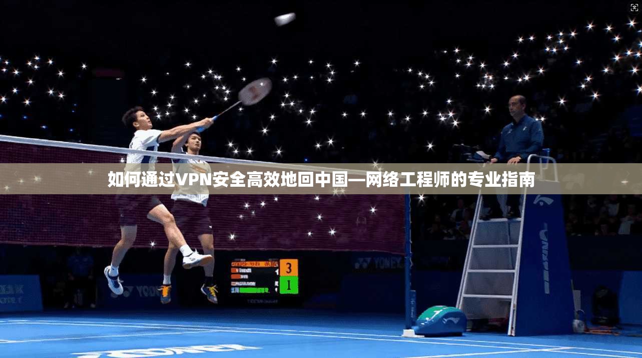 如何通过VPN安全高效地回中国—网络工程师的专业指南 如何通过VPN安全高效地回中国—网络工程师的专业指南