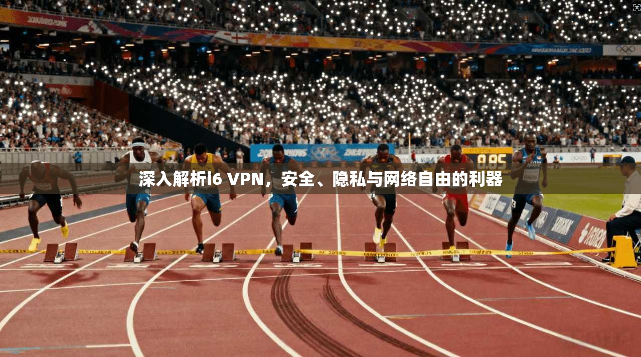 深入解析i6 VPN，安全、隐私与网络自由的利器