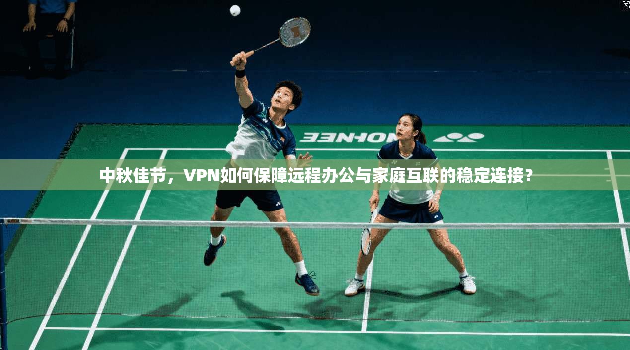 中秋佳节，VPN如何保障远程办公与家庭互联的稳定连接？