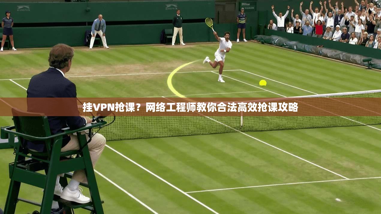 挂VPN抢课？网络工程师教你合法高效抢课攻略