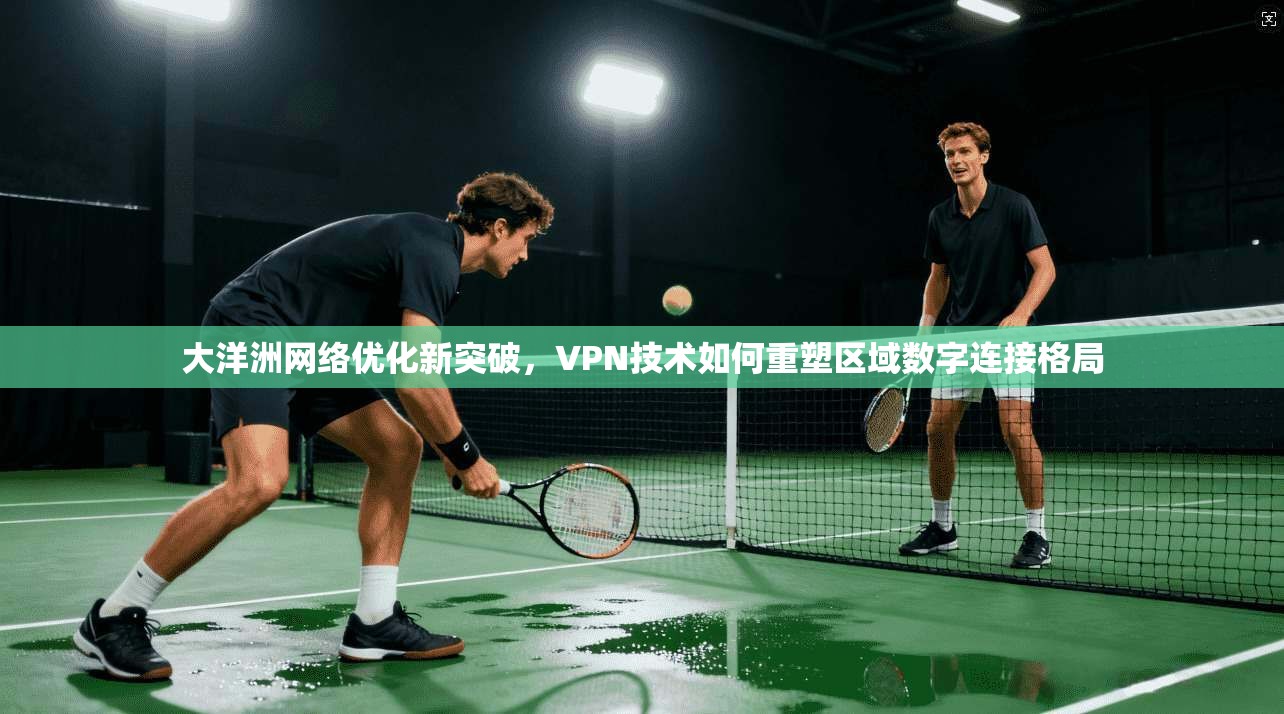 大洋洲网络优化新突破，VPN技术如何重塑区域数字连接格局