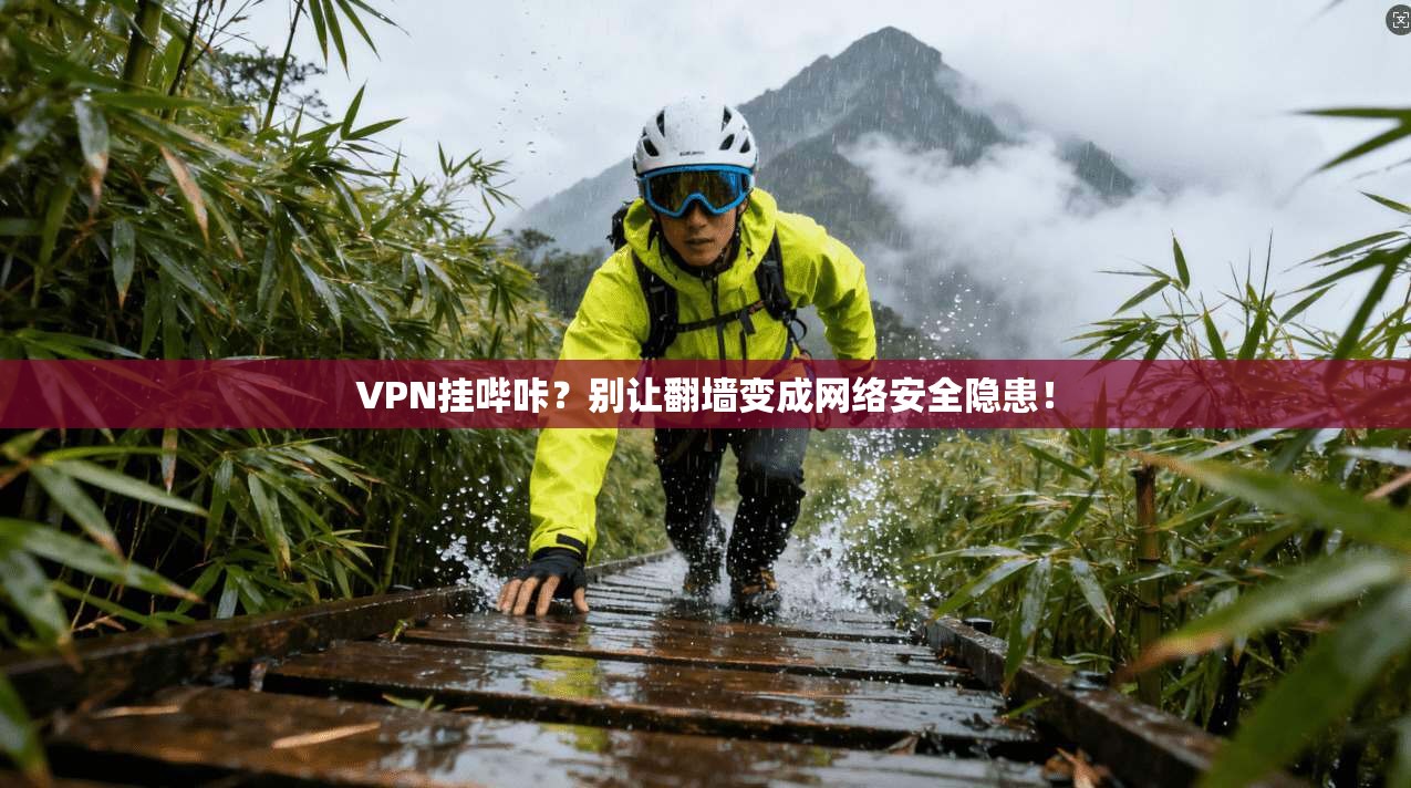VPN挂哔咔？别让翻墙变成网络安全隐患！