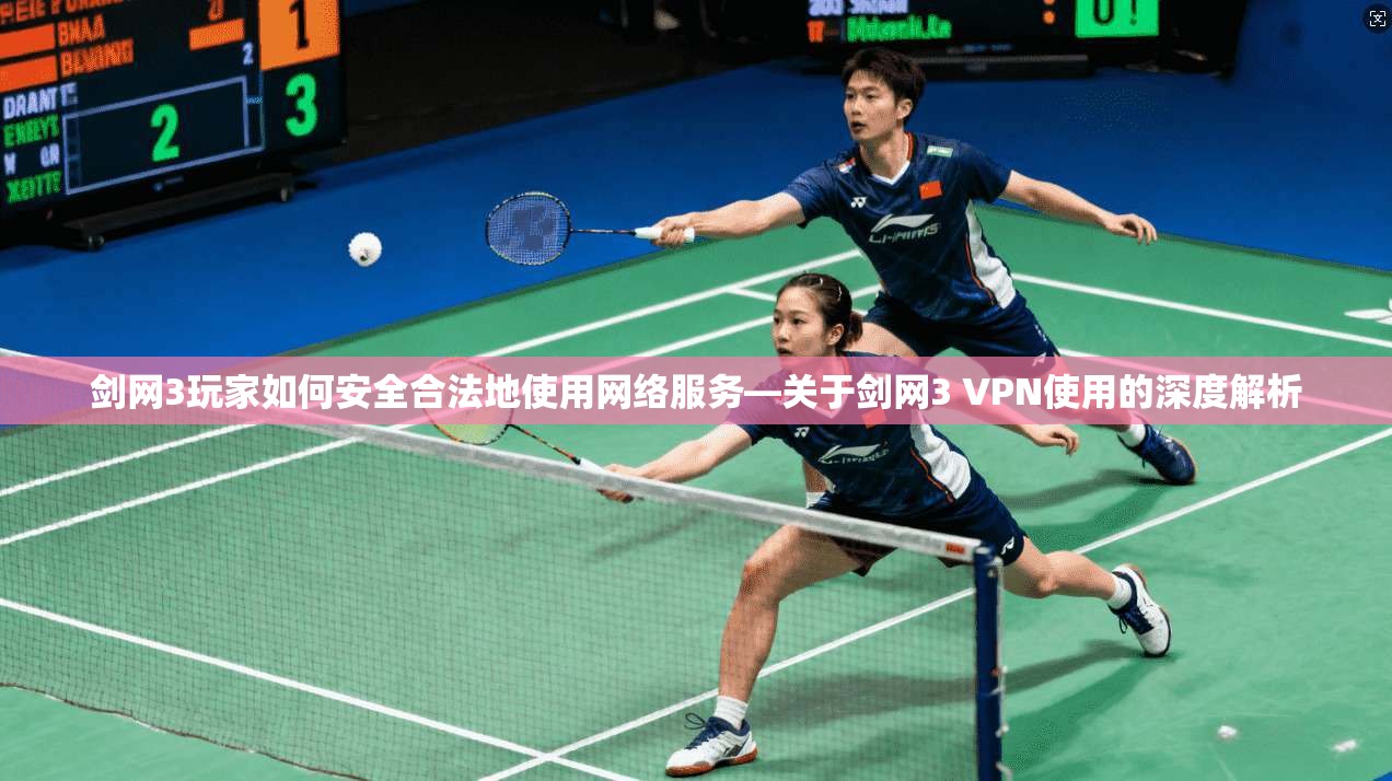 剑网3玩家如何安全合法地使用网络服务—关于剑网3 VPN使用的深度解析