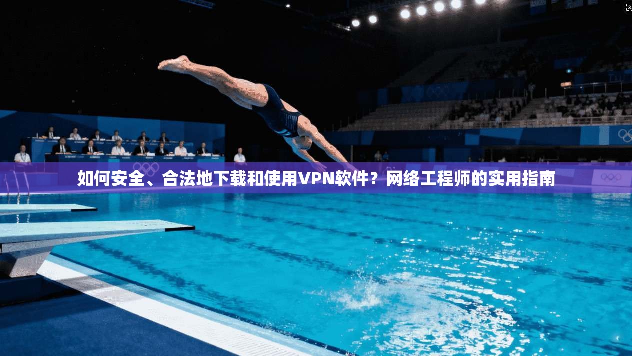 如何安全、合法地下载和使用VPN软件？网络工程师的实用指南