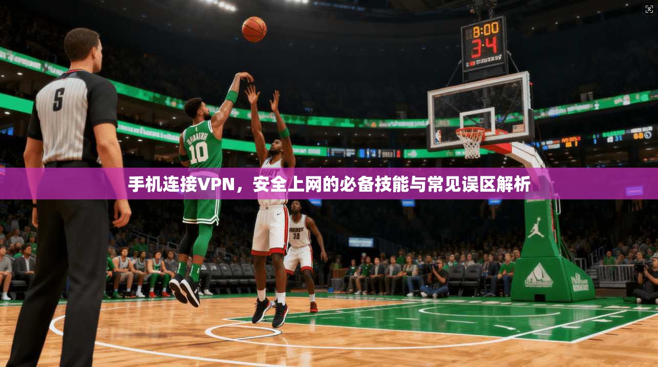 手机连接VPN，安全上网的必备技能与常见误区解析