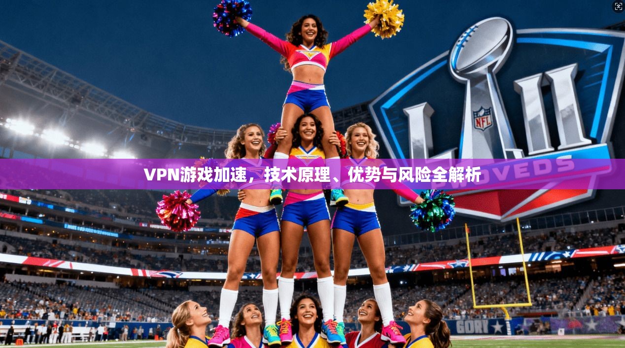 VPN游戏加速，技术原理、优势与风险全解析