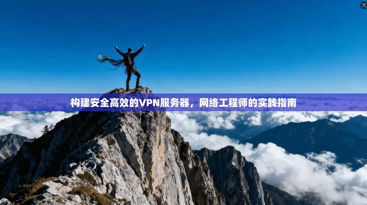 构建安全高效的VPN服务器，网络工程师的实践指南