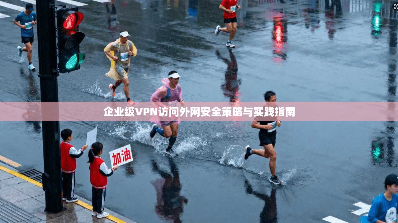 企业级VPN访问外网安全策略与实践指南
